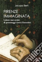 Firenze immaginata. Lettere mai scritte di personaggi storici fiorentini