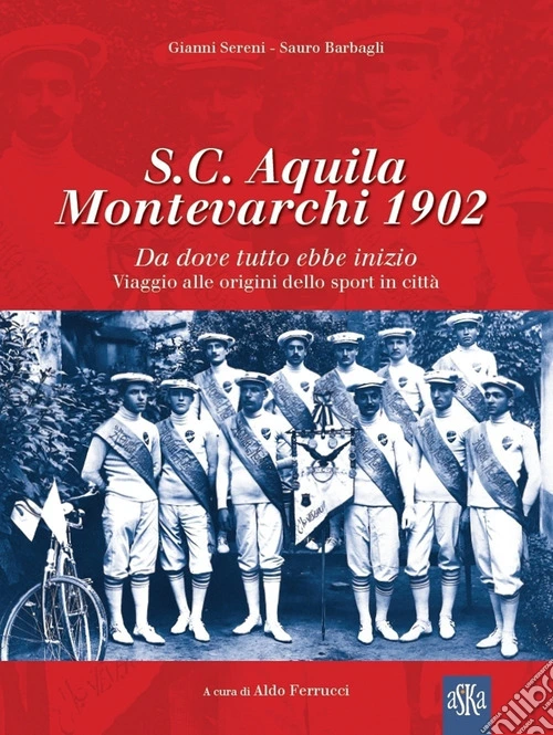 S.C. Aquila Montevarchi 1902. Da dove tutto ebbe inizio. Viaggio alle origini dello sport in città. Ediz. illustrata