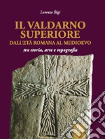 Il Valdarno Superiore, dall'età romana al Medioevo tra arte, storia e topografia libro