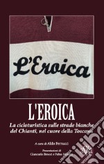 L'Eroica. La corsa ciclistica sulle strade bianche del Chianti, nel cuore della Toscana libro