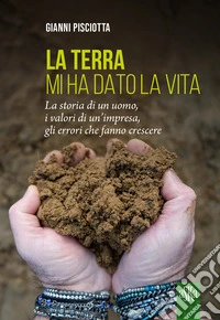 La terra mi ha dato la vita. La storia di un uomo, i valori di un'impresa, gli errori che fanno crescere libro