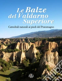 Le balze del Valdarno Superiore. Cattedrali naturali ai piedi del Pratomagno libro