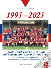 1995-2025 Aquila Montevarchi. A 30 anni dall'emozionante promozione in C1. Un campionato lungo 180 minuti, l'impresa con il Sandonà e l'esodo di Lugo. Ediz. illustrata libro