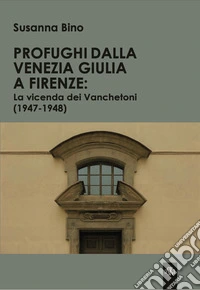 Profughi dalla Venezia Giulia a Firenze: la vicenda dei Vanchetoni (1947-1948) libro