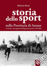 Storia dello sport nella provincia di Arezzo. Le vicende e i protagonisti dell'agonismo sportivo 1876-2026