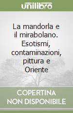 La mandorla e il mirabolano. Esotismi, contaminazioni, pittura e Oriente libro