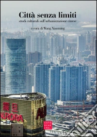 Città senza limiti. Studi culturali sull'urbanizzazione cinese libro
