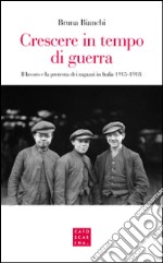 Crescere in tempo di guerra. Il lavoro e la prostesta dei ragazzi in Italia 1915-1918 libro