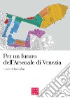 Per un futuro dell'Arsenale di Venezia. Atti del convegno (Venezia, 2 maggio 2017) libro di Zan L. (cur.)
