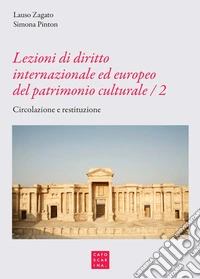 Lezioni di diritto internazionale ed europeo del patrimonio culturale. Protezione e salvaguardia. Vol. 2: Circolazione e restituzione libro