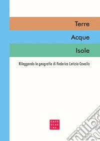Terre Acque Isole. Rileggendo le geografie di Federica Letizia Cavallo libro