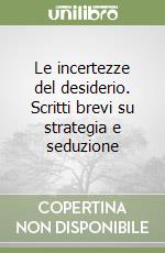 Le incertezze del desiderio. Scritti brevi su strategia e seduzione