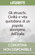 Gli etruschi. Civiltà e vita quotidiana di un popolo aborigeno dell'Italia libro