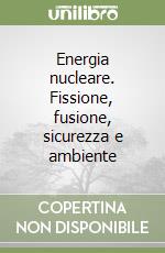 Energia nucleare. Fissione, fusione, sicurezza e ambiente