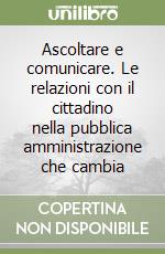 Ascoltare e comunicare. Le relazioni con il cittadino nella pubblica amministrazione che cambia libro