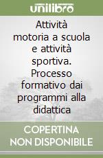 Attività motoria a scuola e attività sportiva. Processo formativo dai programmi alla didattica libro