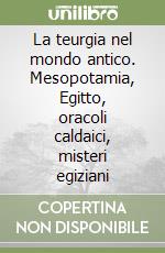La teurgia nel mondo antico. Mesopotamia, Egitto, oracoli caldaici, misteri egiziani libro