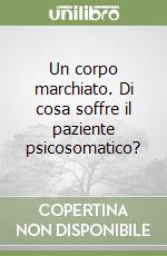 Un corpo marchiato. Di cosa soffre il paziente psicosomatico?