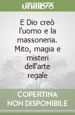 E Dio creò l'uomo e la massoneria. Mito, magia e misteri dell'arte regale libro