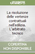 La risoluzione delle vertenze contrattuali nell'edilizia. L'arbitrato tecnico libro