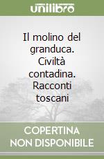 Il molino del granduca. Civiltà contadina. Racconti toscani libro