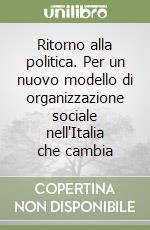 Ritorno alla politica. Per un nuovo modello di organizzazione sociale nell'Italia che cambia