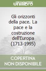 Gli orizzonti della pace. La pace e la costruzione dell'Europa (1713-1995) libro