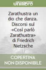 Zarathustra un dio che danza. Discorsi sul «Così parlò Zarathustra» di Friedrich Nietzsche libro