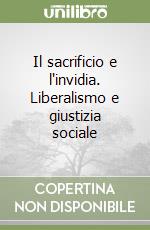 Il sacrificio e l'invidia. Liberalismo e giustizia sociale libro