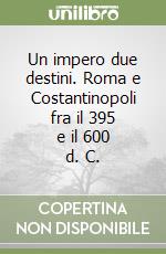 Un impero due destini. Roma e Costantinopoli fra il 395 e il 600 d. C. libro