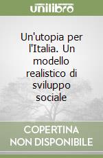 Un'utopia per l'Italia. Un modello realistico di sviluppo sociale