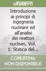 Introduzione ai principi di ingegneria nucleare ed all'analisi dei reattori nucleari. Vol. 1: Statica del reattore. libro