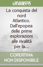 La conquista del nord Atlantico. Dall'epopea delle prime esplorazioni alle rivalità per la supremazia commerciale