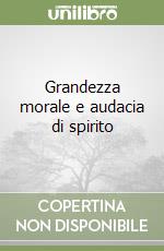 Grandezza morale e audacia di spirito libro