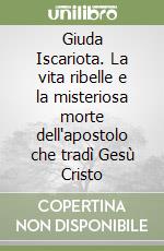 Giuda Iscariota. La vita ribelle e la misteriosa morte dell'apostolo che tradì Gesù Cristo libro