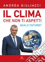 Il clima che non ti aspetti. Quale futuro? Ediz. illustrata libro