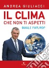 Il clima che non ti aspetti. Quale futuro? Ediz. illustrata libro di Giuliacci Andrea