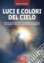 Luci e colori del cielo. Manuale sui fenomeni ottici che si verificano in atmosfera, nella scienza e nella storia: come osservarli e fotografarli. Ediz. illustrata libro