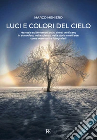 Luci e colori del cielo. Manuale sui fenomeni ottici che si verificano in atmosfera, nella scienza, nella storia e nell'arte: come osservarli e fotografarli. Ediz. ampliata libro