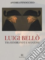 Luigi Bellò. Tra Rembrandt e Manzoni. Ediz. illustrata libro