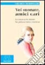 Voi suonate, amici cari. La musica di Mozart fra palcoscenico e tastiera libro