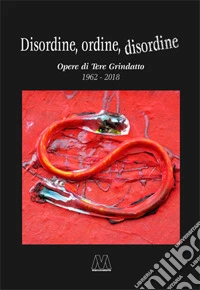 Disordine, ordine, disordine. Opere di Tere Grindatto 1962-2018 libro