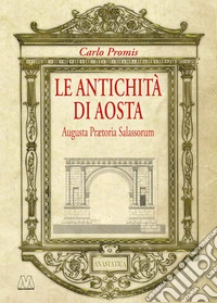 Le antichità di Aosta. Augusta Prætoria Salassorum (rist. anast. 1862) libro