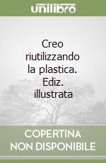 Creo riutilizzando la plastica. Ediz. illustrata libro