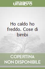 Ho caldo ho freddo. Cose di bimbi libro