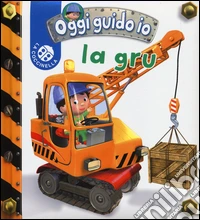 La gru. Oggi guido io. Ediz. illustrata libro