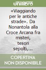 «Viaggiando per le antiche strade». Da Nonantola alla Croce Arcana fra misteri, tesori sepolti, leggende, arte, imprese di monaci, guerrieri e pellegrini libro