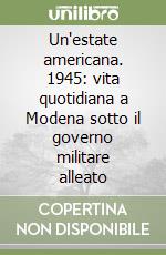 Un'estate americana. 1945: vita quotidiana a Modena sotto il governo militare alleato