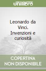 Leonardo da Vinci. Invenzioni e curiosità libro