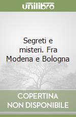 Segreti e misteri. Fra Modena e Bologna libro